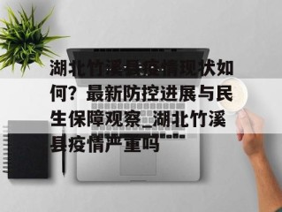 湖北竹溪县疫情现状如何？最新防控进展与民生保障观察_湖北竹溪县疫情严重吗