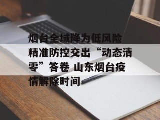 烟台全域降为低风险 精准防控交出“动态清零”答卷 山东烟台疫情解除时间