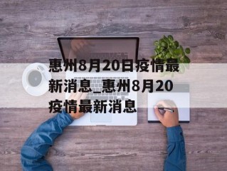 惠州8月20日疫情最新消息_惠州8月20疫情最新消息