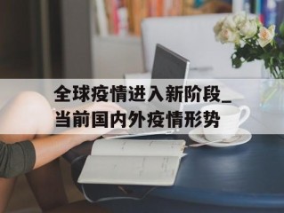全球疫情进入新阶段_当前国内外疫情形势