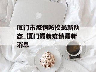 厦门市疫情防控最新动态_厦门最新疫情最新消息