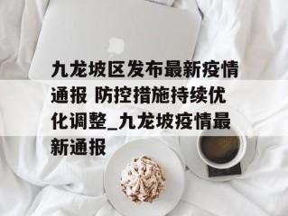 九龙坡区发布最新疫情通报 防控措施持续优化调整_九龙坡疫情最新通报