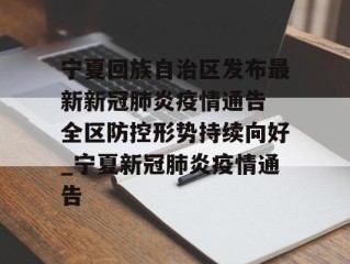 宁夏回族自治区发布最新新冠肺炎疫情通告 全区防控形势持续向好_宁夏新冠肺炎疫情通告