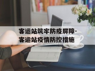 客运站筑牢防疫屏障-客运站疫情防控措施