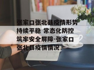 张家口张北县疫情形势持续平稳 常态化防控筑牢安全屏障-张家口张北县疫情情况
