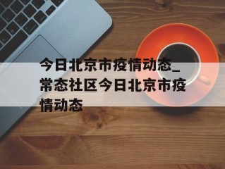 今日北京市疫情动态_常态社区今日北京市疫情动态