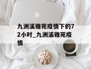 九洲溪雅苑疫情下的72小时_九洲溪雅苑疫情