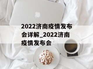 2022济南疫情发布会详解_2022济南疫情发布会