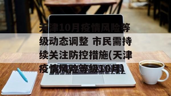 天津10月疫情风险等级动态调整 市民需持续关注防控措施(天津疫情风险等级10月)