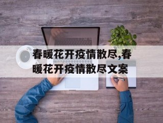 春暖花开疫情散尽,春暖花开疫情散尽文案