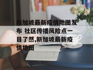 新加坡最新疫情地图发布 社区传播风险点一目了然,新加坡最新疫情地图
