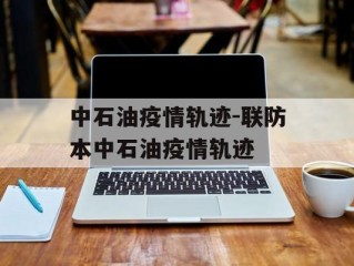 中石油疫情轨迹-联防本中石油疫情轨迹