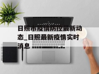 日照市疫情防控最新动态_日照最新疫情实时消息
