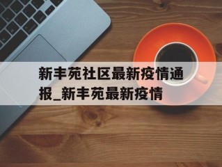 新丰苑社区最新疫情通报_新丰苑最新疫情