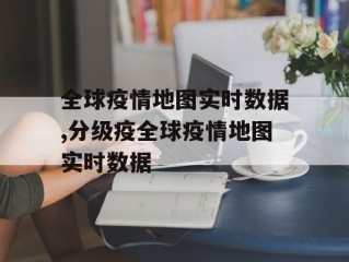 全球疫情地图实时数据,分级疫全球疫情地图实时数据