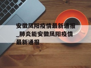 安徽凤阳疫情最新通报_肺炎能安徽凤阳疫情最新通报