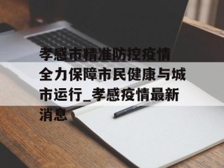 孝感市精准防控疫情 全力保障市民健康与城市运行_孝感疫情最新消息