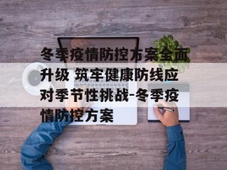 冬季疫情防控方案全面升级 筑牢健康防线应对季节性挑战-冬季疫情防控方案