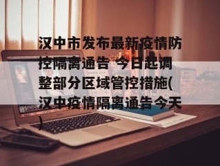汉中市发布最新疫情防控隔离通告 今日起调整部分区域管控措施(汉中疫情隔离通告今天)