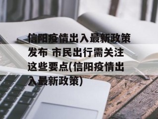 信阳疫情出入最新政策发布 市民出行需关注这些要点(信阳疫情出入最新政策)