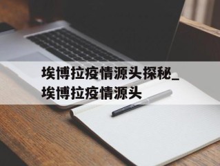 埃博拉疫情源头探秘_埃博拉疫情源头