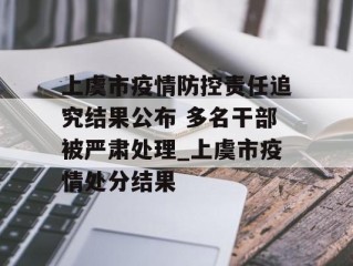 上虞市疫情防控责任追究结果公布 多名干部被严肃处理_上虞市疫情处分结果
