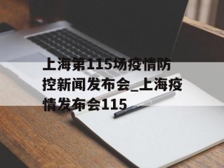 上海第115场疫情防控新闻发布会_上海疫情发布会115
