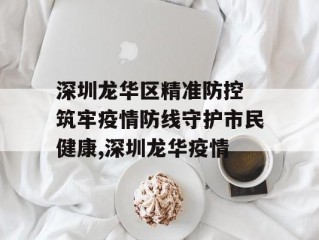 深圳龙华区精准防控 筑牢疫情防线守护市民健康,深圳龙华疫情