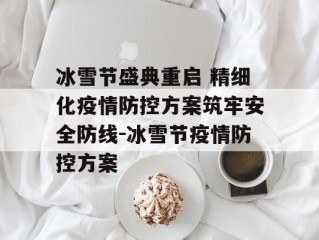 冰雪节盛典重启 精细化疫情防控方案筑牢安全防线-冰雪节疫情防控方案