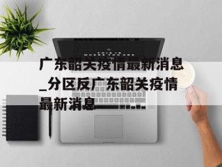 广东韶关疫情最新消息_分区反广东韶关疫情最新消息