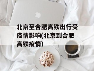 北京至合肥高铁出行受疫情影响(北京到合肥高铁疫情)