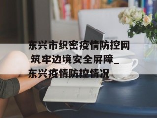 东兴市织密疫情防控网 筑牢边境安全屏障_东兴疫情防控情况