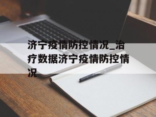 济宁疫情防控情况_治疗数据济宁疫情防控情况