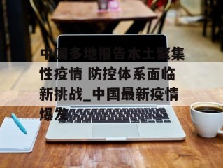 中国多地报告本土聚集性疫情 防控体系面临新挑战_中国最新疫情爆发