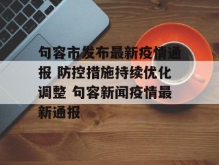 句容市发布最新疫情通报 防控措施持续优化调整 句容新闻疫情最新通报