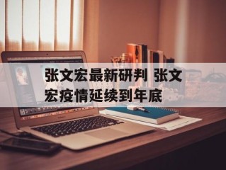 张文宏最新研判 张文宏疫情延续到年底