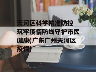 天河区科学精准防控 筑牢疫情防线守护市民健康(广东广州天河区疫情)