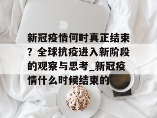 新冠疫情何时真正结束？全球抗疫进入新阶段的观察与思考_新冠疫情什么时候结束的