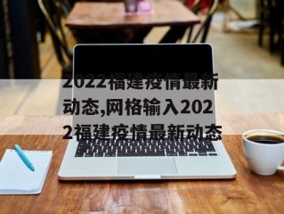 2022福建疫情最新动态,网格输入2022福建疫情最新动态