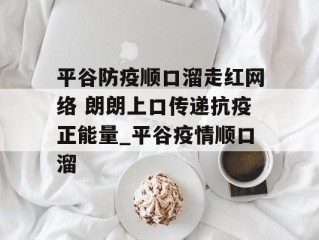 平谷防疫顺口溜走红网络 朗朗上口传递抗疫正能量_平谷疫情顺口溜