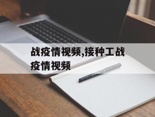 战疫情视频,接种工战疫情视频