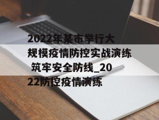 2022年某市举行大规模疫情防控实战演练 筑牢安全防线_2022防控疫情演练