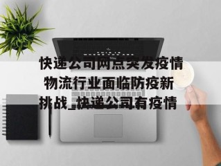 快递公司网点突发疫情 物流行业面临防疫新挑战_快递公司有疫情