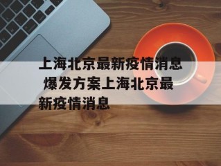 上海北京最新疫情消息 爆发方案上海北京最新疫情消息