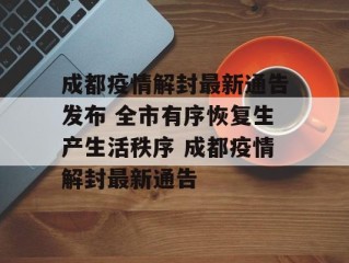 成都疫情解封最新通告发布 全市有序恢复生产生活秩序 成都疫情解封最新通告