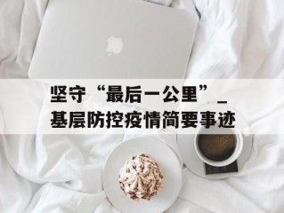 坚守“最后一公里”_基层防控疫情简要事迹