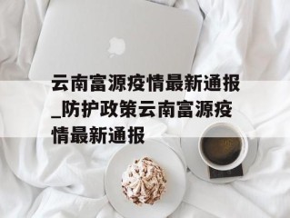 云南富源疫情最新通报_防护政策云南富源疫情最新通报