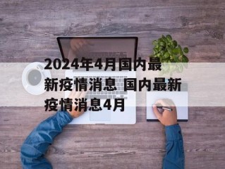2024年4月国内最新疫情消息 国内最新疫情消息4月