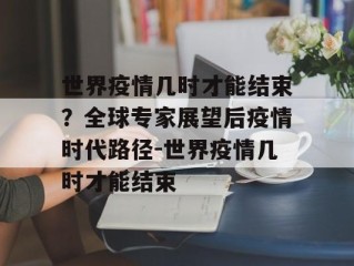 世界疫情几时才能结束？全球专家展望后疫情时代路径-世界疫情几时才能结束