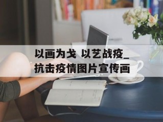 以画为戈 以艺战疫_抗击疫情图片宣传画